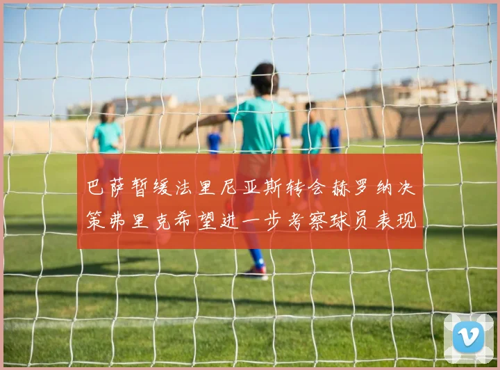 巴萨暂缓法里尼亚斯转会赫罗纳决策弗里克希望进一步考察球员表现