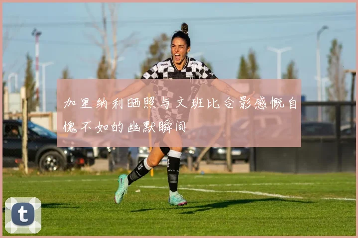 加里纳利晒照与文班比合影感慨自愧不如的幽默瞬间