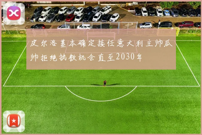 皮尔洛基本确定接任意大利主帅瓜帅拒绝执教机会直至2030年