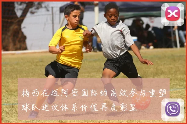 梅西在迈阿密国际的高效参与重塑球队进攻体系价值再度彰显